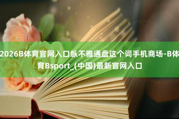2026B体育官网入口纵不雅通盘这个词手机商场-B体育Bsport_(中国)最新官网入口