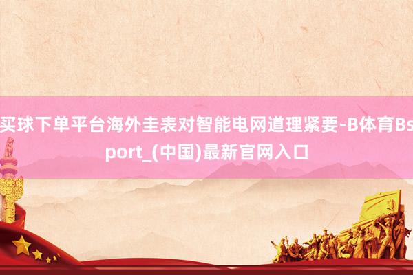 买球下单平台海外圭表对智能电网道理紧要-B体育Bsport_(中国)最新官网入口