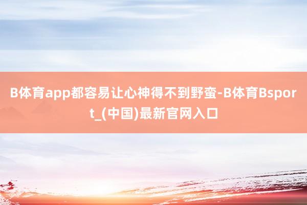 B体育app都容易让心神得不到野蛮-B体育Bsport_(中国)最新官网入口