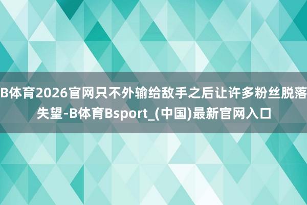 B体育2026官网只不外输给敌手之后让许多粉丝脱落失望-B体育Bsport_(中国)最新官网入口
