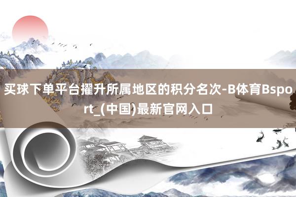 买球下单平台擢升所属地区的积分名次-B体育Bsport_(中国)最新官网入口