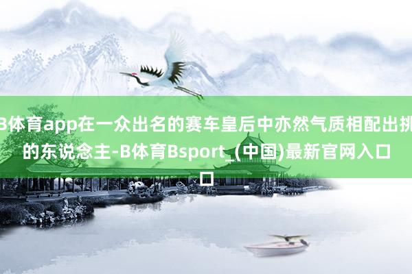 B体育app在一众出名的赛车皇后中亦然气质相配出挑的东说念主-B体育Bsport_(中国)最新官网入口