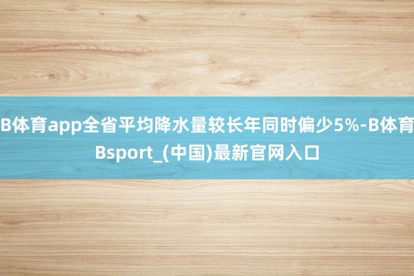 B体育app全省平均降水量较长年同时偏少5%-B体育Bsport_(中国)最新官网入口