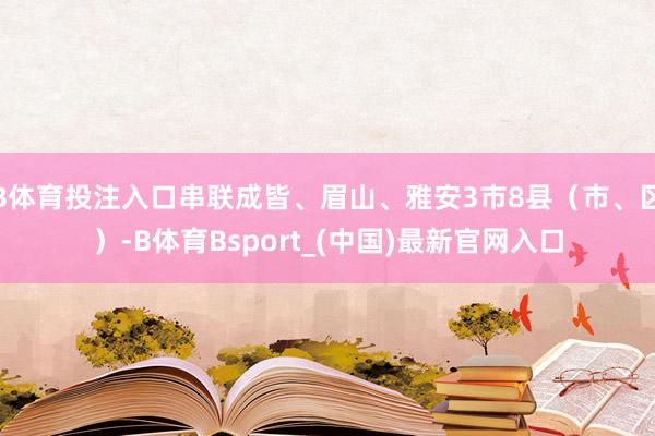 B体育投注入口串联成皆、眉山、雅安3市8县（市、区）-B体育Bsport_(中国)最新官网入口