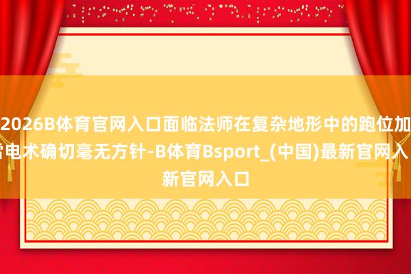 2026B体育官网入口面临法师在复杂地形中的跑位加雷电术确切毫无方针-B体育Bsport_(中国)最新官网入口