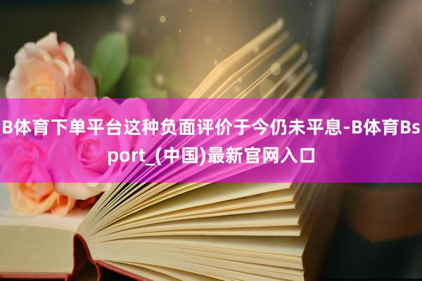 B体育下单平台这种负面评价于今仍未平息-B体育Bsport_(中国)最新官网入口