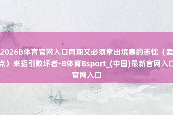 2026B体育官网入口同期又必须拿出填塞的赤忱(卖点)来招引败坏者-B体育Bsport_(中国)最新官网入口