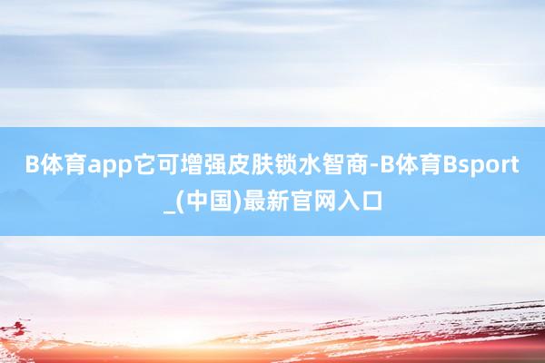 B体育app它可增强皮肤锁水智商-B体育Bsport_(中国)最新官网入口