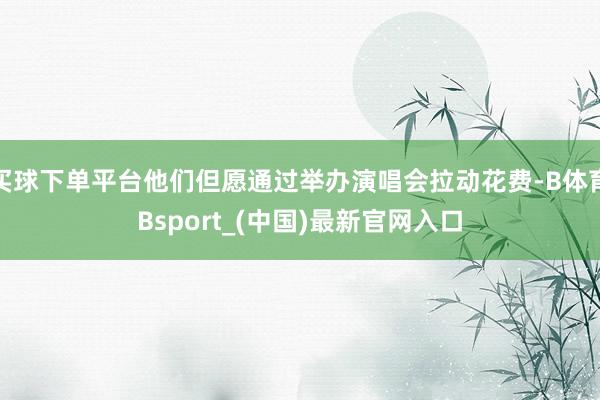 买球下单平台他们但愿通过举办演唱会拉动花费-B体育Bsport_(中国)最新官网入口