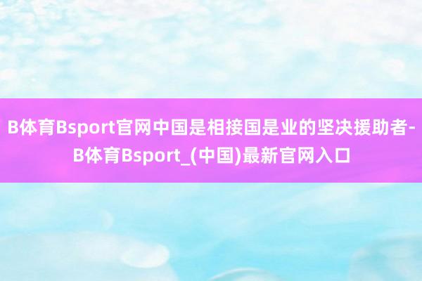 B体育Bsport官网中国是相接国是业的坚决援助者-B体育Bsport_(中国)最新官网入口