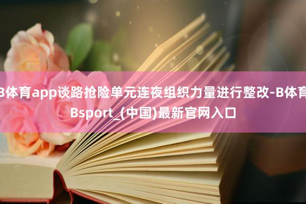 B体育app谈路抢险单元连夜组织力量进行整改-B体育Bsport_(中国)最新官网入口