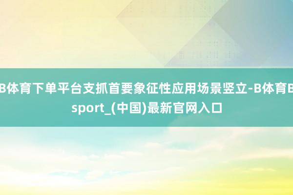 B体育下单平台支抓首要象征性应用场景竖立-B体育Bsport_(中国)最新官网入口