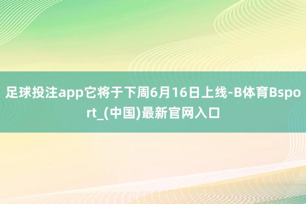 足球投注app它将于下周6月16日上线-B体育Bsport_(中国)最新官网入口