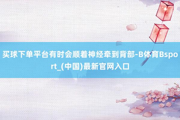 买球下单平台有时会顺着神经牵到背部-B体育Bsport_(中国)最新官网入口