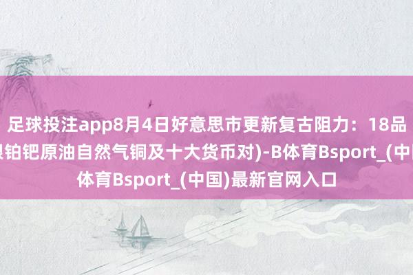 足球投注app8月4日好意思市更新复古阻力：18品种复古阻力(金银铂钯原油自然气铜及十大货币对)-B体育Bsport_(中国)最新官网入口