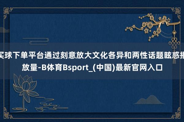 买球下单平台通过刻意放大文化各异和两性话题眩惑播放量-B体育Bsport_(中国)最新官网入口