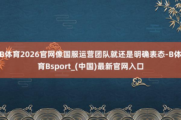 B体育2026官网像国服运营团队就还是明确表态-B体育Bsport_(中国)最新官网入口