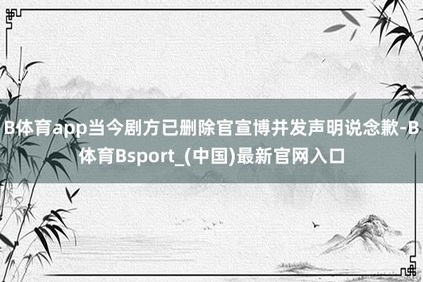 B体育app当今剧方已删除官宣博并发声明说念歉-B体育Bsport_(中国)最新官网入口