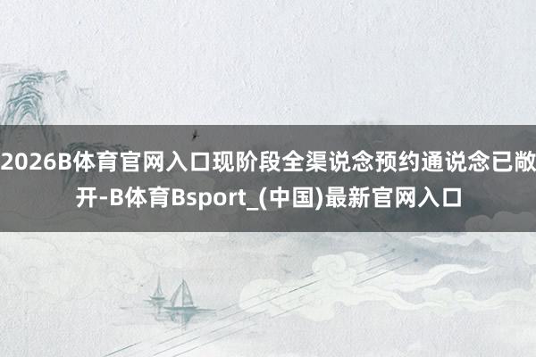 2026B体育官网入口现阶段全渠说念预约通说念已敞开-B体育Bsport_(中国)最新官网入口