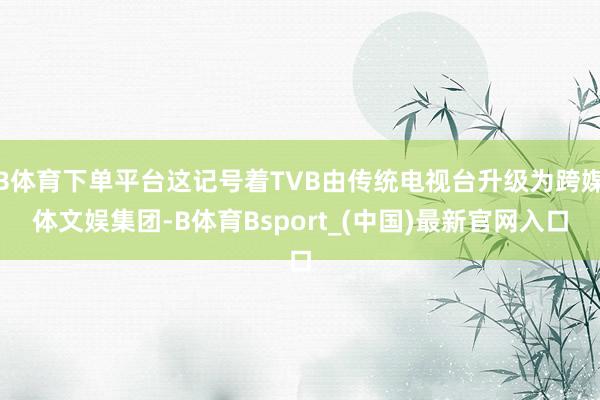 B体育下单平台这记号着TVB由传统电视台升级为跨媒体文娱集团-B体育Bsport_(中国)最新官网入口