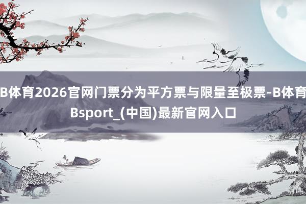 B体育2026官网门票分为平方票与限量至极票-B体育Bsport_(中国)最新官网入口