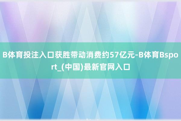 B体育投注入口获胜带动消费约57亿元-B体育Bsport_(中国)最新官网入口