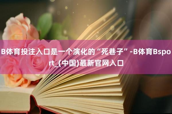 B体育投注入口是一个演化的“死巷子”-B体育Bsport_(中国)最新官网入口