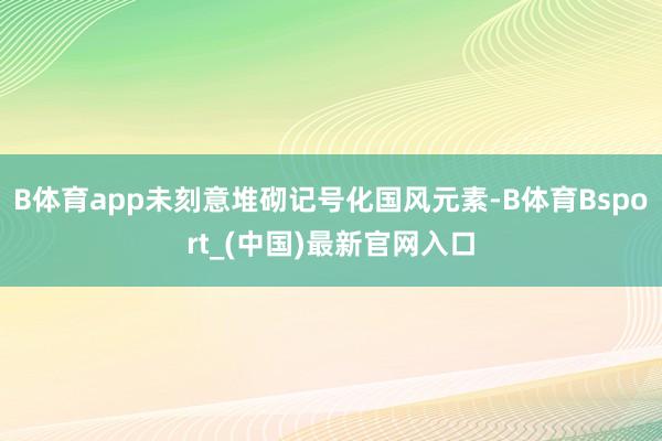 B体育app未刻意堆砌记号化国风元素-B体育Bsport_(中国)最新官网入口