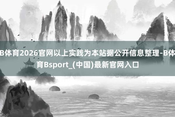 B体育2026官网以上实践为本站据公开信息整理-B体育Bsport_(中国)最新官网入口