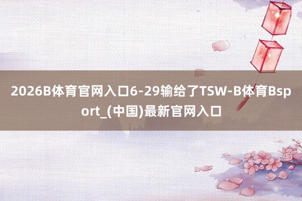2026B体育官网入口6-29输给了TSW-B体育Bsport_(中国)最新官网入口