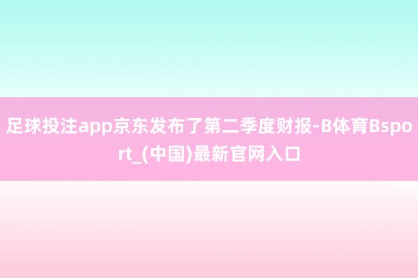 足球投注app京东发布了第二季度财报-B体育Bsport_(中国)最新官网入口