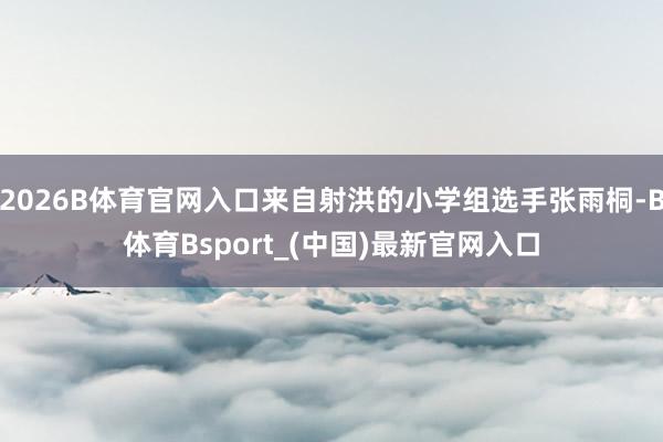 2026B体育官网入口来自射洪的小学组选手张雨桐-B体育Bsport_(中国)最新官网入口
