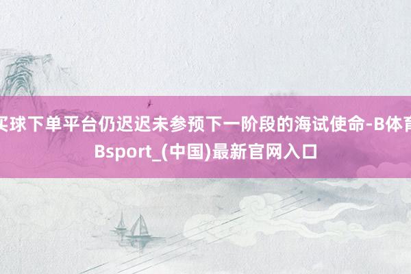 买球下单平台仍迟迟未参预下一阶段的海试使命-B体育Bsport_(中国)最新官网入口