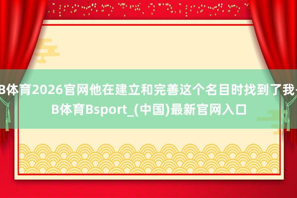 B体育2026官网他在建立和完善这个名目时找到了我-B体育Bsport_(中国)最新官网入口