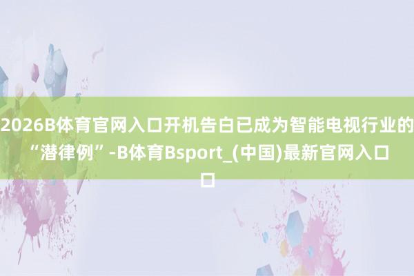 2026B体育官网入口开机告白已成为智能电视行业的“潜律例”-B体育Bsport_(中国)最新官网入口