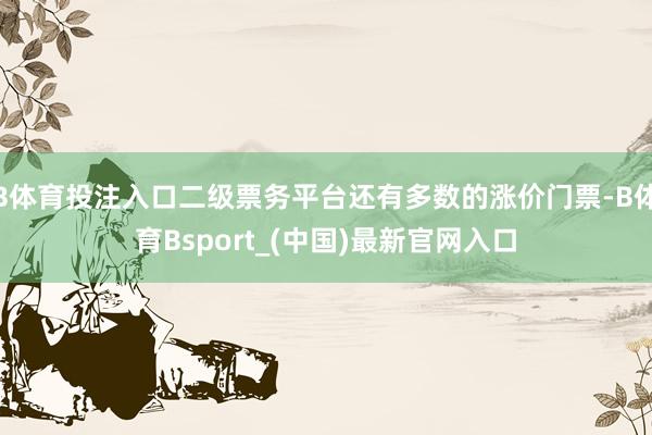 B体育投注入口二级票务平台还有多数的涨价门票-B体育Bsport_(中国)最新官网入口
