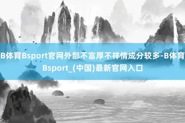 B体育Bsport官网外部不富厚不祥情成分较多-B体育Bsport_(中国)最新官网入口