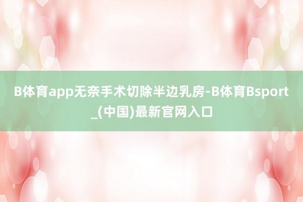 B体育app无奈手术切除半边乳房-B体育Bsport_(中国)最新官网入口