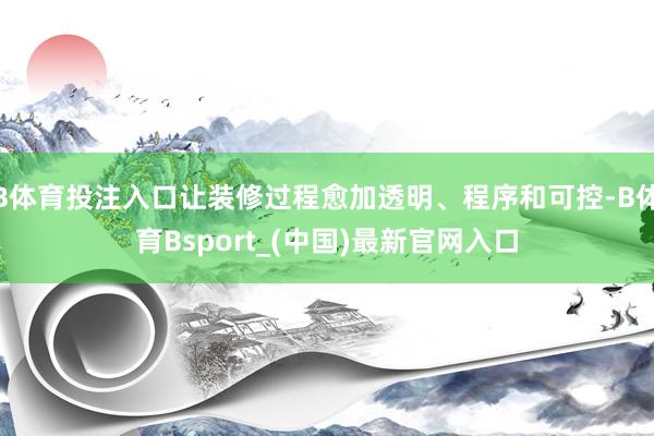B体育投注入口让装修过程愈加透明、程序和可控-B体育Bsport_(中国)最新官网入口