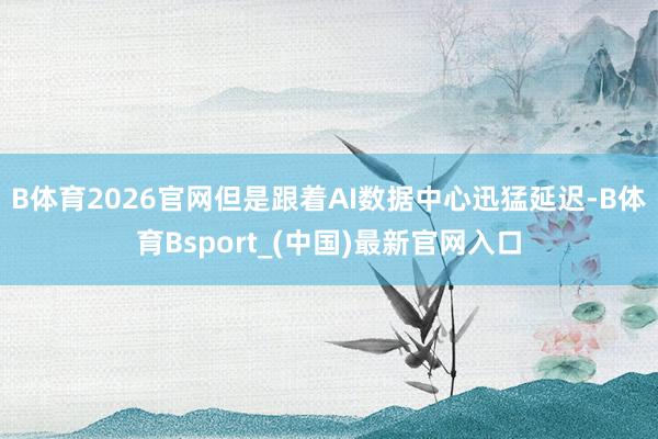 B体育2026官网但是跟着AI数据中心迅猛延迟-B体育Bsport_(中国)最新官网入口