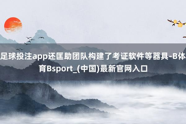 足球投注app还匡助团队构建了考证软件等器具-B体育Bsport_(中国)最新官网入口