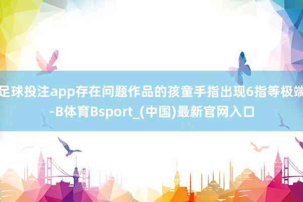 足球投注app存在问题作品的孩童手指出现6指等极端-B体育Bsport_(中国)最新官网入口