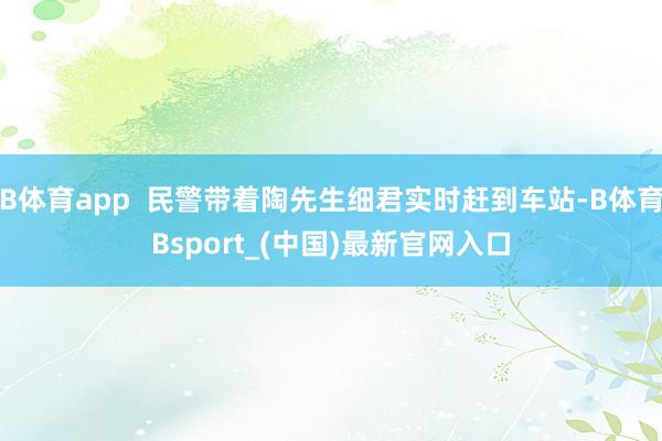 B体育app  民警带着陶先生细君实时赶到车站-B体育Bsport_(中国)最新官网入口