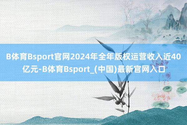 B体育Bsport官网2024年全年版权运营收入近40亿元-B体育Bsport_(中国)最新官网入口