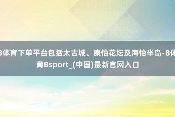 B体育下单平台包括太古城、康怡花坛及海怡半岛-B体育Bsport_(中国)最新官网入口