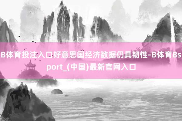 B体育投注入口好意思国经济数据仍具韧性-B体育Bsport_(中国)最新官网入口