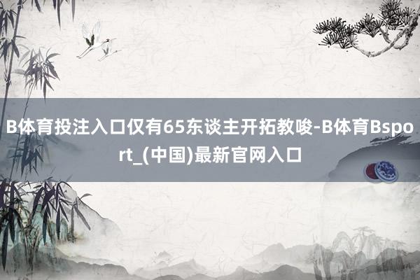 B体育投注入口仅有65东谈主开拓教唆-B体育Bsport_(中国)最新官网入口
