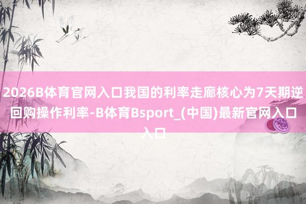 2026B体育官网入口我国的利率走廊核心为7天期逆回购操作利率-B体育Bsport_(中国)最新官网入口