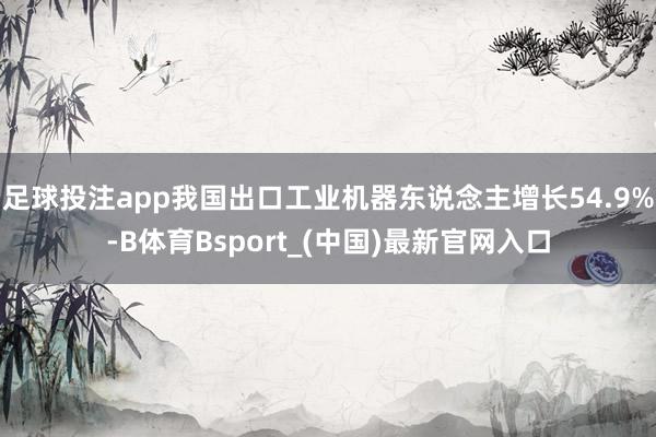 足球投注app我国出口工业机器东说念主增长54.9%-B体育Bsport_(中国)最新官网入口