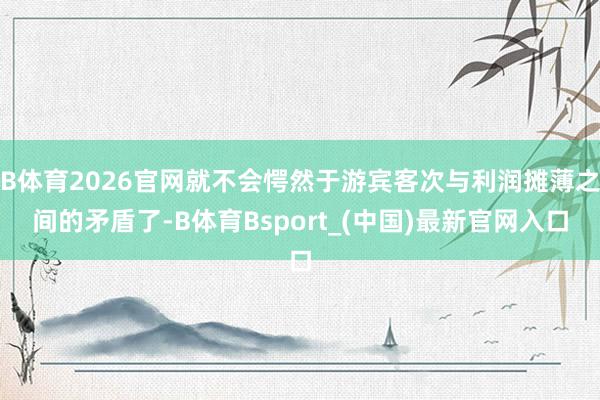 B体育2026官网就不会愕然于游宾客次与利润摊薄之间的矛盾了-B体育Bsport_(中国)最新官网入口
